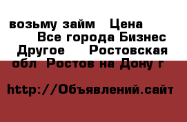 возьму займ › Цена ­ 200 000 - Все города Бизнес » Другое   . Ростовская обл.,Ростов-на-Дону г.